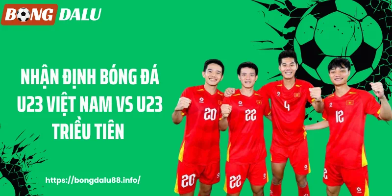 Bongdalu88 - Nhận Định Bóng Đá U23 Việt Nam Vs U23 Triều Tiên: Ai Sẽ Chiếm Ưu Thế?